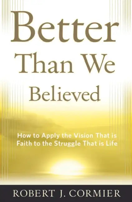 Better Than We Believed 1 How to Apply the Vision That is Faith to the Struggle That is Life by Robert J. Cormier