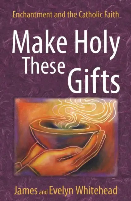 Make Holy These Gifts Enchantment and the Catholic Faith by Evelyn Eaton Whitehead