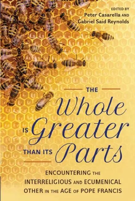 Whole Is Greater Than Its Parts Encountering the Interreligious and Ecumenical Other in the Age of Pope Francis by Peter Casarella, Gabriel Reynolds