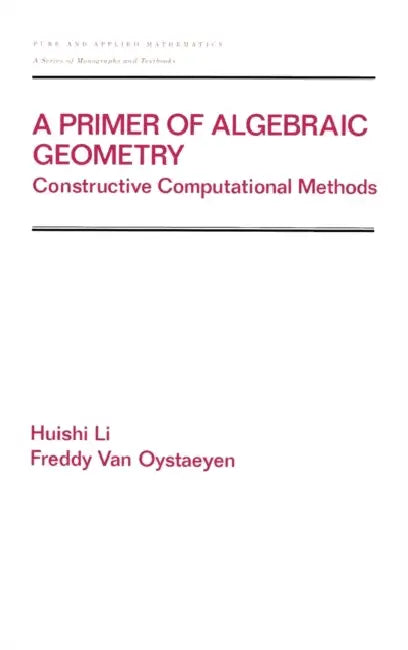 A Primer of Algebraic Geometry: Constructive Computational Methods by Huishi Li, Freddy Van Oystaeyen