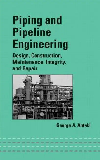 Piping and Pipeline Engineering: Design, Construction, Maintenance, Integrity, and Repair by George A. Antaki