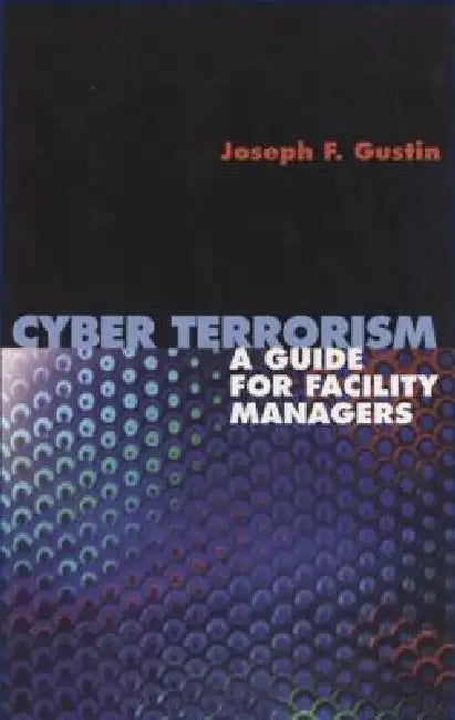 Cyber Terrorism: A Guide for Facility Managers by Joseph F. Gustin