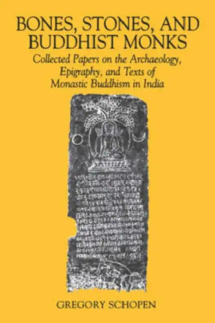Bones, Stones, and Buddhist Monks: Collected Papers on the Archaeology, Epigraphy, and Texts of Monastic Buddhism in India by Gregory Schopen