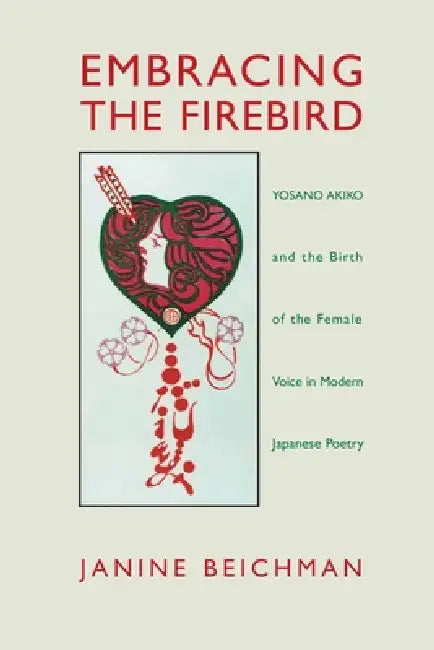 Embracing the Firebird: Yosano Akiko and the Birth of the Female Voice in Modern Japanese Poetry by Janine Beichman