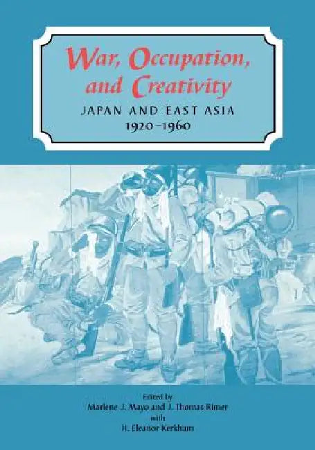 War, Occupation, and Creativity: Japan and East Asia, 1920-1960 by Marlene J. Mayo, J. Thomas Rimer, H. Eleanor Kerkham