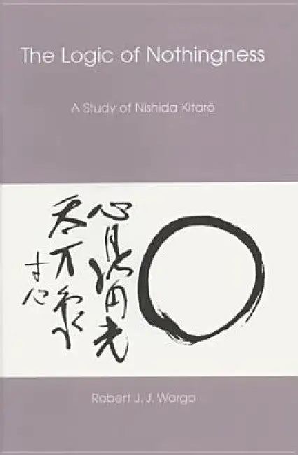 Logic of Nothingness: A Study of Nishida Kitaro by Robert J. J. Wargo