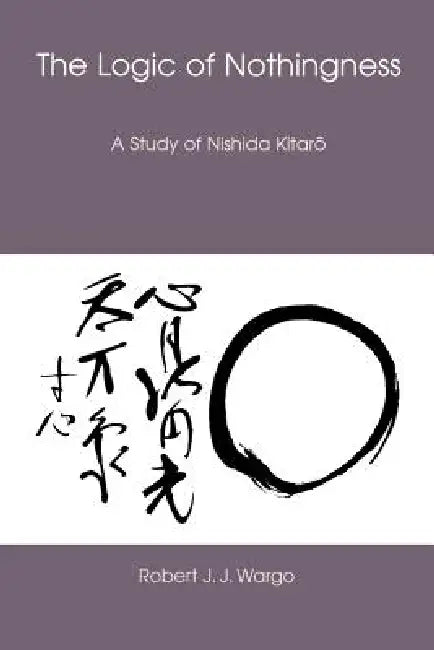 The Logic of Nothingness: A Study of Nishida Kitaro by Robert J. J. Wargo