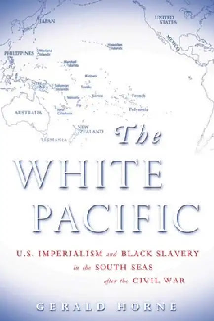 The White Pacific: U.S. Imperialism and Black Slavery in the South Seas After the Civil War by Gerald Horne