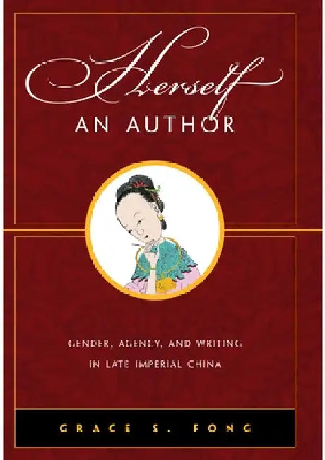 Herself an Author: Gender, Agency, and Writing in Late Imperial China by Grace S. Fong