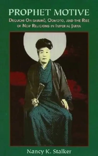Prophet Motive: Deguchi Onisaburō, Oomoto, and the Rise of New Religions in Imperial Japan by Nancy K. Stalker
