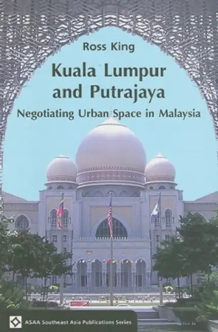 Kuala Lumpur and Putrajaya: Negotiating Urban Space in Malaysia by Ross King