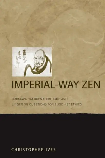 Imperial-Way Zen: Ichikawa Hakugen's Critique and Lingering Questions for Buddhist Ethics by Christopher Ives
