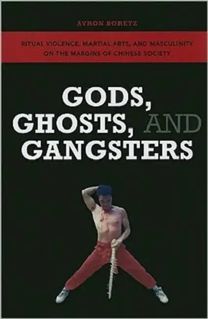 Gods, Ghosts, and Gangsters: Ritual Violence, Martial Arts, and Masculinity on the Margins of Chinese Society by Avron Boretz