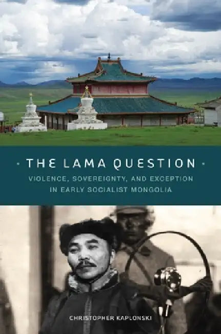 The Lama Question: Violence, Sovereignty, and Exception in Early Socialist Mongolia by Christopher Kaplonski