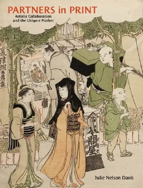 Partners in Print: Artistic Collaboration and the Ukiyo-E Market by Julie Nelson Davis