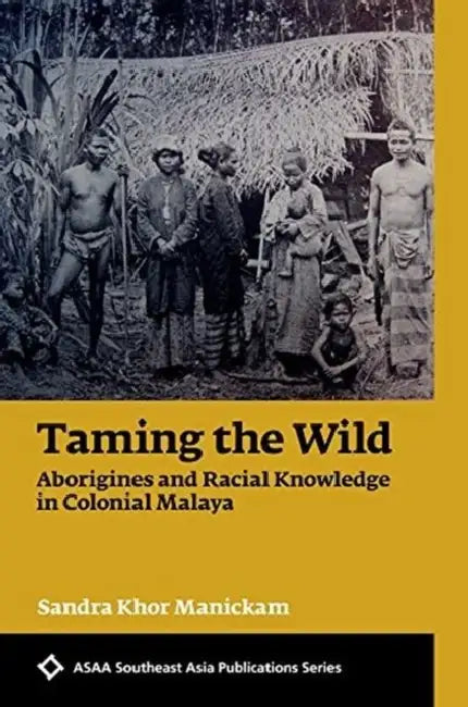 Taming the Wild: Aborigines and Racial Knowledge in Colonial Malaya by Sandra Khor Manickam