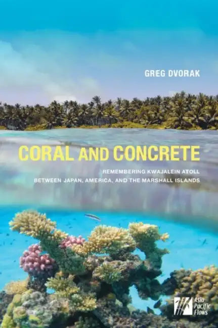 Coral and Concrete: Remembering Kwajalein Atoll Between Japan, America, and the Marshall Islands by Greg Dvorak