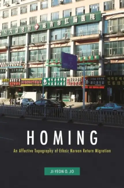 Homing: An Affective Topography of Ethnic Korean Return Migration by Ji-Yeon O. Jo