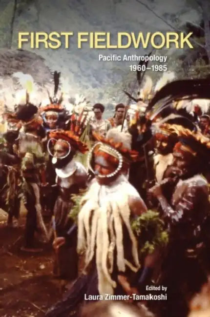 First Fieldwork: Pacific Anthropology, 1960-1985 by Laura Zimmer-Tamakoshi, Anton Ploeg, Allison Jablonko