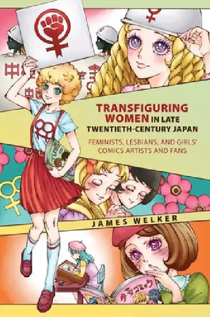 Transfiguring Women in Late Twentieth-Century Japan: Feminists, Lesbians, and Girls' Comics Artists and Fans by James Welker
