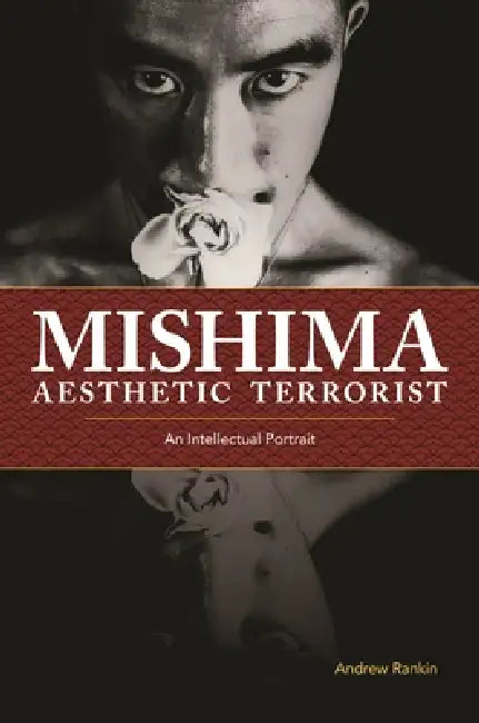 Mishima, Aesthetic Terrorist: An Intellectual Portrait by Andrew Rankin