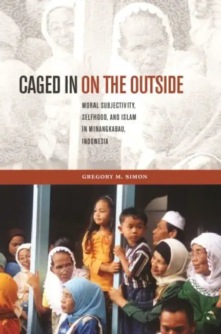 Caged in on the Outside: Moral Subjectivity, Selfhood, and Islam in Minangkabau, Indonesia by Gregory M. Simon, David P. Chandler, Rita Smith Kipp