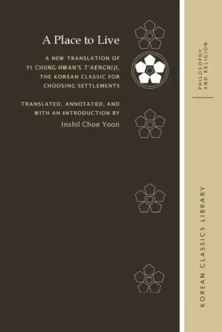 A Place to Live: A New Translation of Yi Chung-hwan's T'aengniji, the Korean Classic for Choosing Settlements by Inshil Choe Yoon