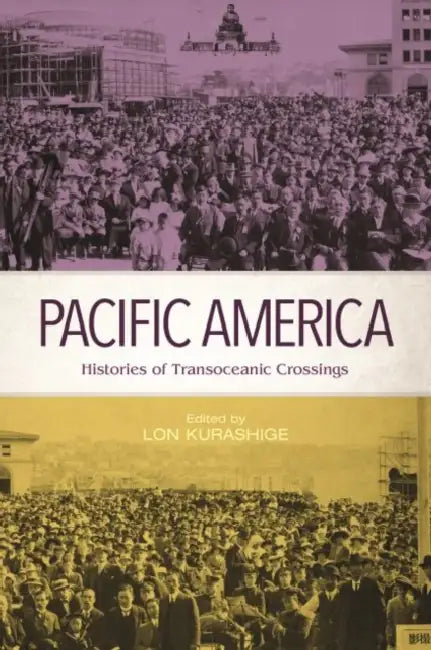Pacific America: Histories of Transoceanic Crossings by Lon Kurashige, Eiichiro Azuma, Keith L. Camacho