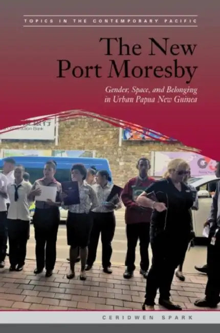 The New Port Moresby: Gender, Space, and Belonging in Urban Papua New Guinea by Ceridwen Spark