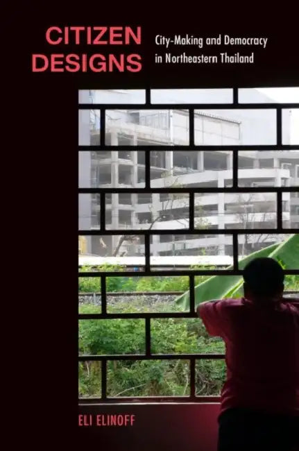Citizen Designs: City-Making and Democracy in Northeastern Thailand by Eli Elinoff