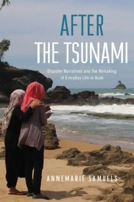 After the Tsunami: Disaster Narratives and the Remaking of Everyday Life in Aceh by Annemarie Samuels