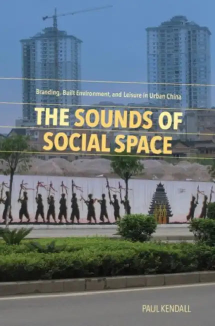 The Sounds of Social Space: Branding, Built Environment, and Leisure in Urban China by Paul Kendall