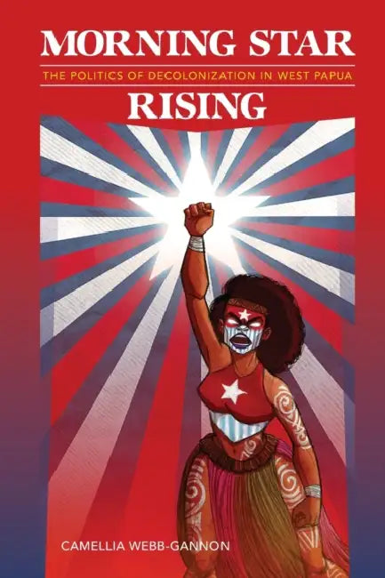 Morning Star Rising: The Politics of Decolonization in West Papua by Camellia Webb-Gannon