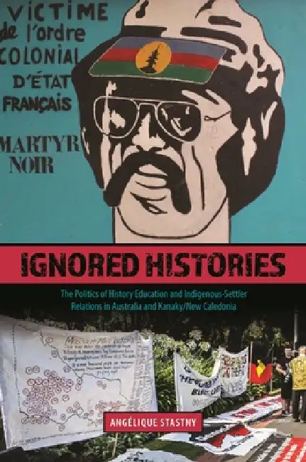 Ignored Histories: The Politics of History Education and Indigenous-Settler Relations in Australia and Kanaky/New Caledonia by Angélique Stastny