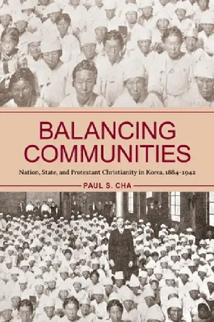 Balancing Communities: Nation, State, and Protestant Christianity in Korea, 1884-1942 by Paul S. Cha