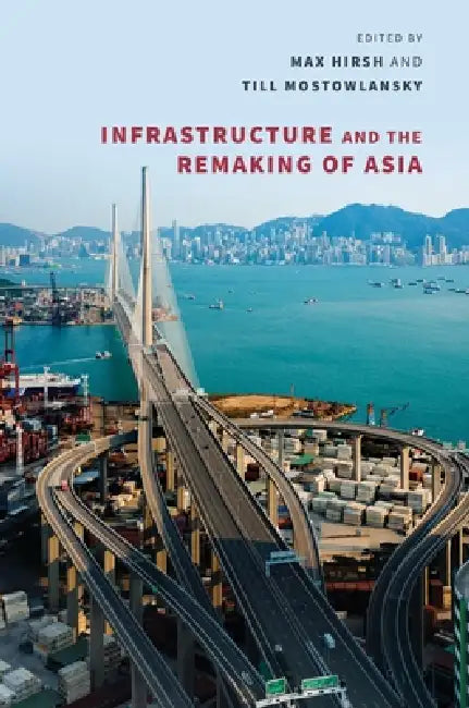 Infrastructure and the Remaking of Asia by Max Hirsh, Till Mostowlansky, Mia M. Bennett