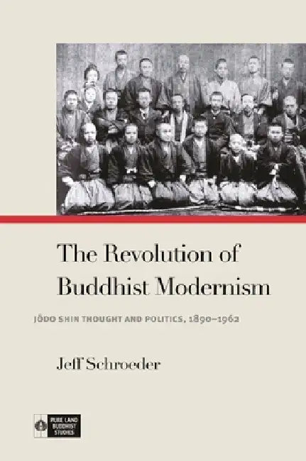 The Revolution of Buddhist Modernism: Jōdo Shin Thought and Politics, 1890-1962 by Jeff Schroeder, Richard K. Payne