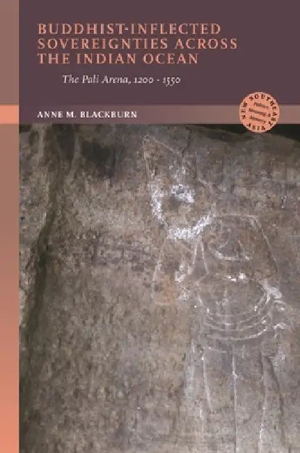 Buddhist-Inflected Sovereignties Across the Indian Ocean: The Pali Arena, 1200-1550 by Anne M. Blackburn