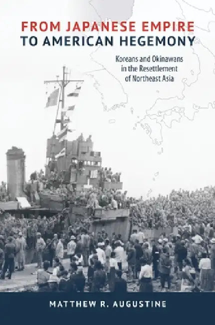 From Japanese Empire to American Hegemony: Koreans and Okinawans in the Resettlement of Northeast Asia by Matthew R. Augustine