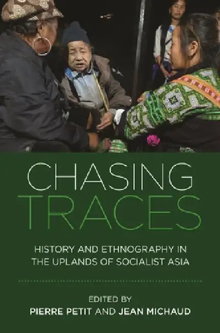 Chasing Traces: History and Ethnography in the Uplands of Socialist Asia by Pierre Petit, Jean Michaud, Christian C. Lentz