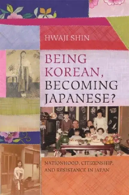 Being Korean, Becoming Japanese?: Nationhood, Citizenship, and Resistance in Japan by Hwaji Shin