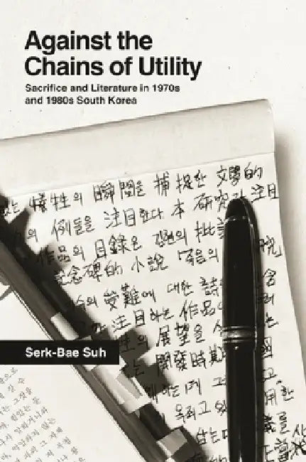 Against the Chains of Utility: Sacrifice and Literature in 1970s and 1980s South Korea by Serk-Bae Suh