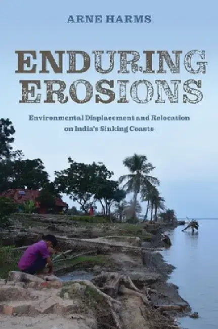 Enduring Erosions: Environmental Displacement and Relocation on India's Sinking Coasts by Arne Harms