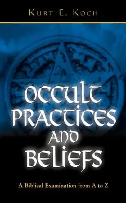 Occult Practices and Beliefs: A Biblical Examination from A to Z by Kurt E. Koch