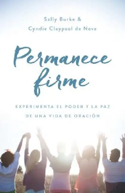 Permanece Firme: Experimenta El Poder Y La Paz de Una Vida de Oración by Sally Burke