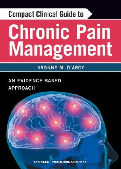 Compact Clinical Guide to Chronic Pain Management: An Evidence-Based Approach for Nurses by Yvonne D'Arcy, Yvonne D'Arcy