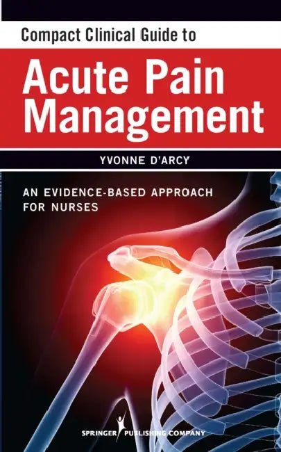 Compact Clinical Guide to Acute Pain Management: An Evidence-Based Approach for Nurses by Yvonne D'Arcy, Yvonne D'Arcy