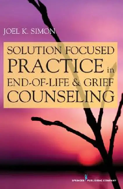 Solution Focused Practice in End-of-Life and Grief Counseling by Joel K. Msw Simon