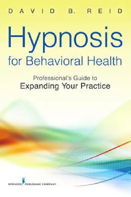 Hypnosis for Behavioral Health: A Guide to Expanding Your Professional Practice by David B. Reid