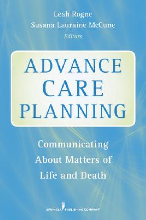 Advance Care Planning: Communicating About Matters of Life and Death by Leah Rogne, Susana Lauraine Ma McCune